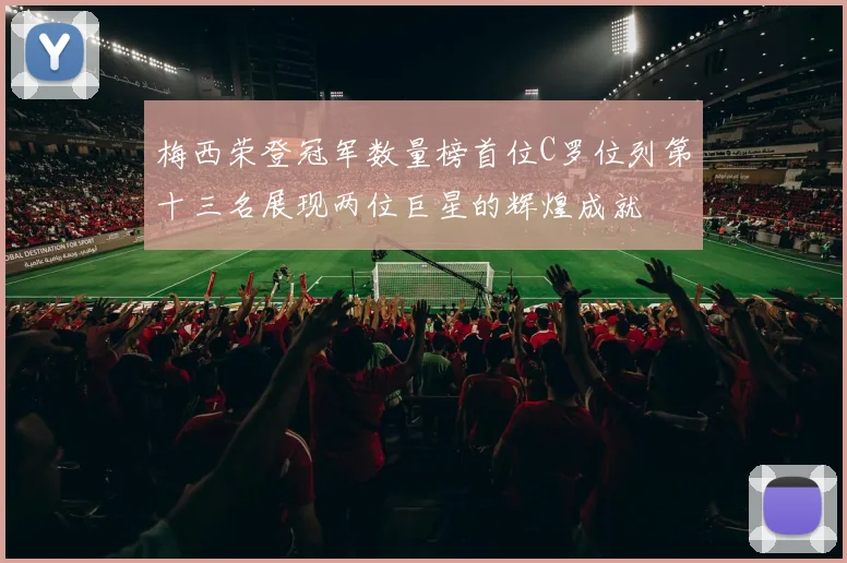 梅西荣登冠军数量榜首位C罗位列第十三名展现两位巨星的辉煌成就