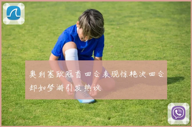 奥利塞欧冠首回合表现惊艳次回合却如梦游引发热议