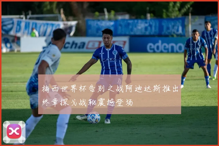 梅西世界杯告别之战阿迪达斯推出终章探戈战靴震撼登场