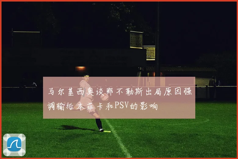 马尔基西奥谈那不勒斯出局原因强调输给本菲卡和PSV的影响
