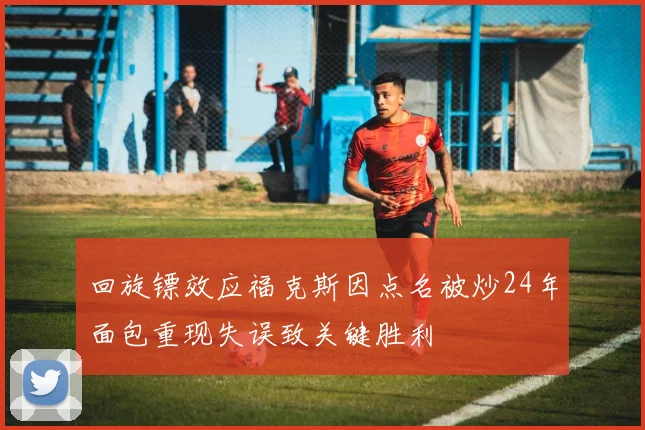 回旋镖效应福克斯因点名被炒24年面包重现失误致关键胜利