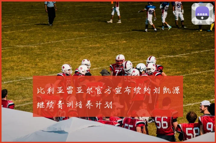 比利亚雷亚尔官方宣布续约刘凯源继续青训培养计划