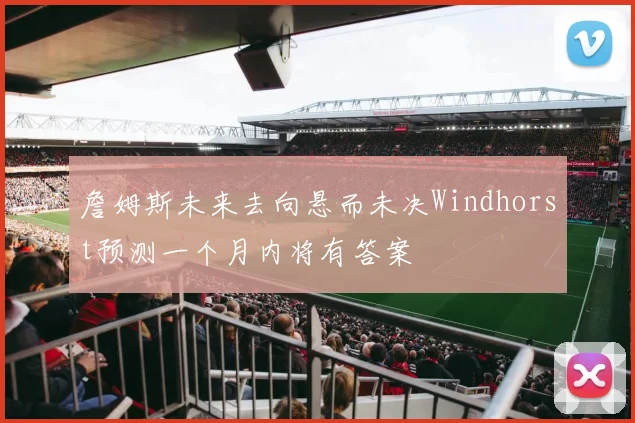 詹姆斯未来去向悬而未决Windhorst预测一个月内将有答案