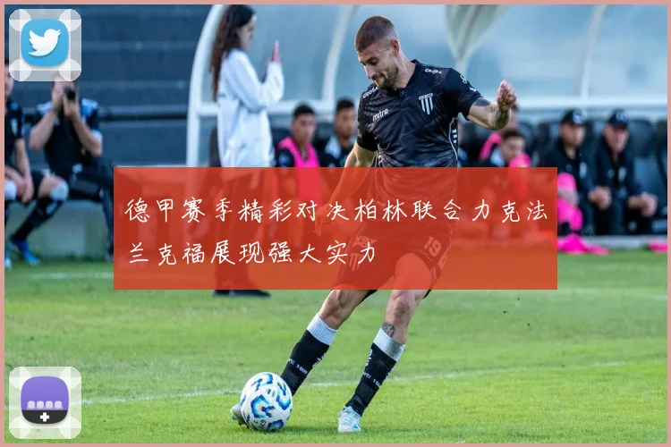 德甲赛季精彩对决柏林联合力克法兰克福展现强大实力