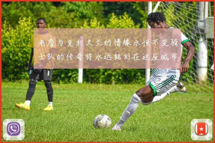 老詹与克利夫兰的情缘永恒不变骑士队的传奇将永远铭刻在这座城市