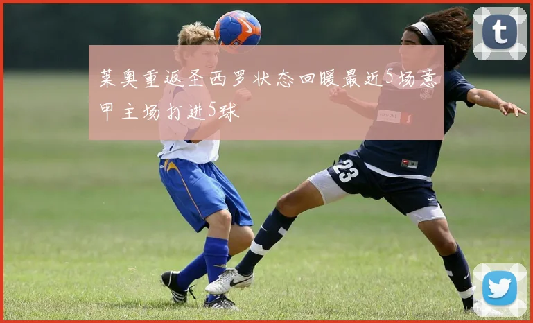 莱奥重返圣西罗状态回暖最近5场意甲主场打进5球