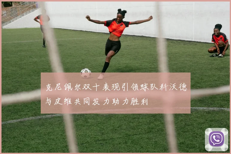 克尼佩尔双十表现引领球队科沃德与皮维共同发力助力胜利