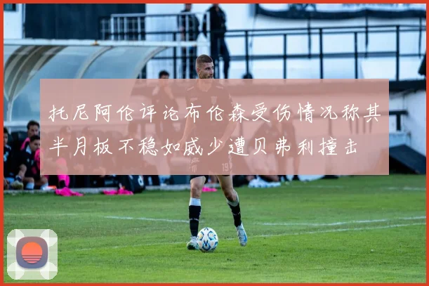 托尼阿伦评论布伦森受伤情况称其半月板不稳如威少遭贝弗利撞击