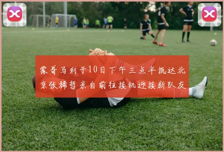 蒙哥马利于10日下午三点半抵达北京张稀哲亲自前往接机迎接新队友
