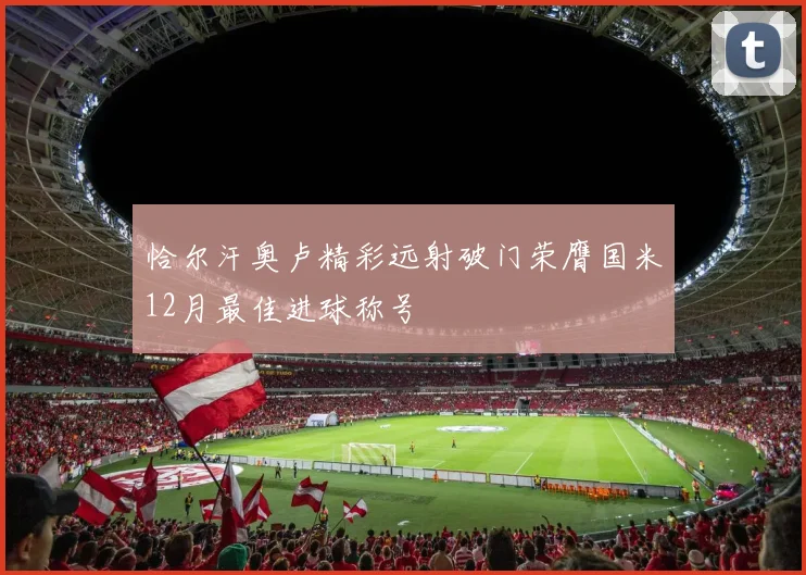 恰尔汗奥卢精彩远射破门荣膺国米12月最佳进球称号