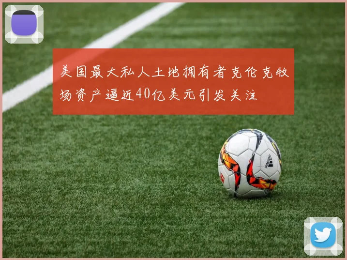 美国最大私人土地拥有者克伦克牧场资产逼近40亿美元引发关注