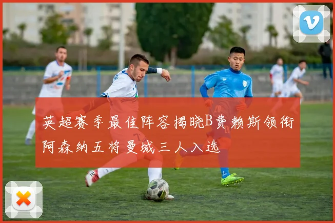 英超赛季最佳阵容揭晓B费赖斯领衔阿森纳五将曼城三人入选