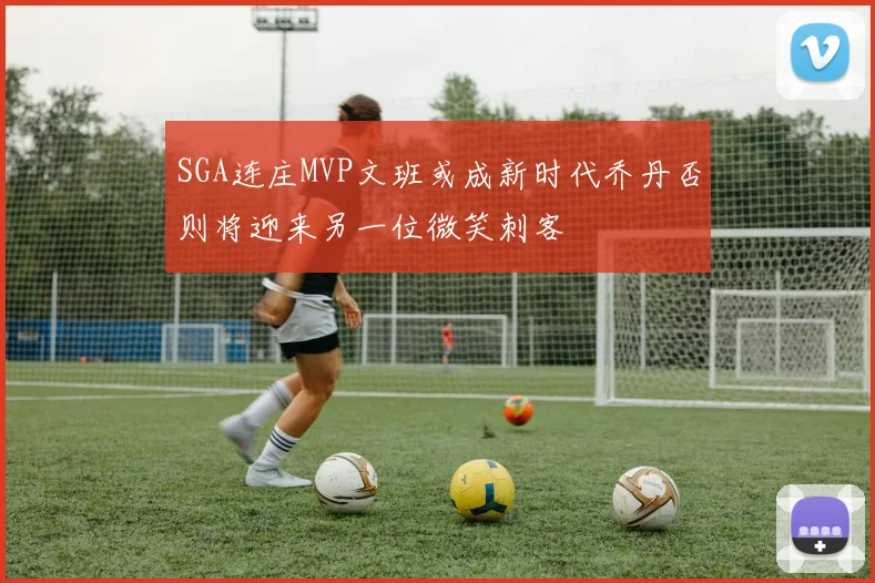 SGA连庄MVP文班或成新时代乔丹否则将迎来另一位微笑刺客
