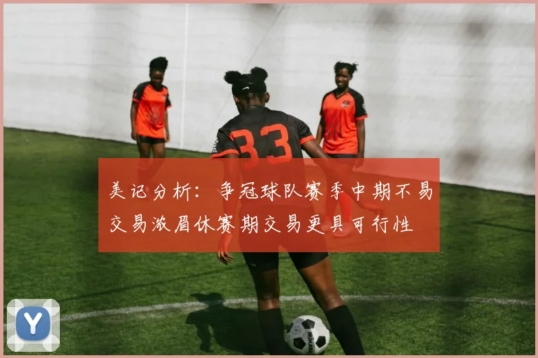 美记分析：争冠球队赛季中期不易交易浓眉休赛期交易更具可行性