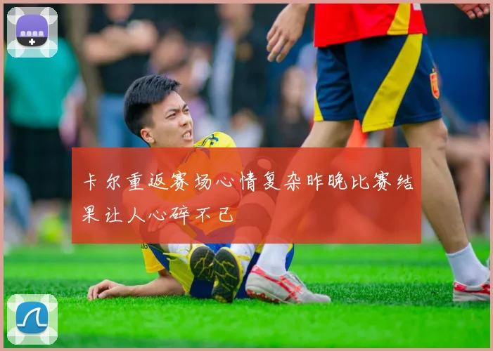 卡尔重返赛场心情复杂昨晚比赛结果让人心碎不已