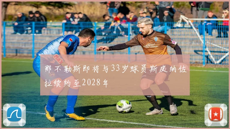 那不勒斯即将与33岁球员斯皮纳佐拉续约至2028年