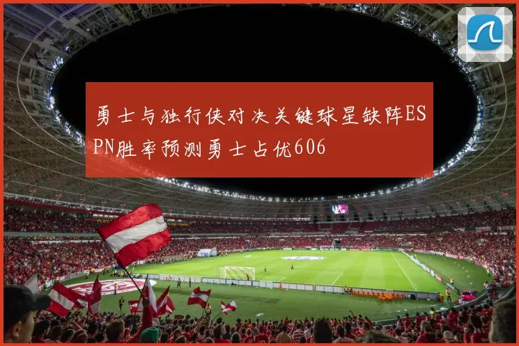 勇士与独行侠对决关键球星缺阵ESPN胜率预测勇士占优606