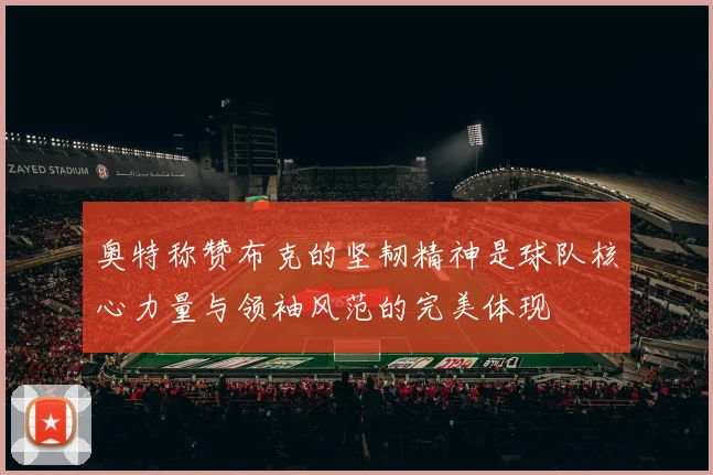 奥特称赞布克的坚韧精神是球队核心力量与领袖风范的完美体现