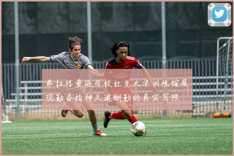 弗拉格重返母校杜克大学训练馆展现勤奋精神天道酬勤的真实写照