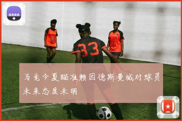 马竞今夏瞄准赖因德斯曼城对球员未来态度未明